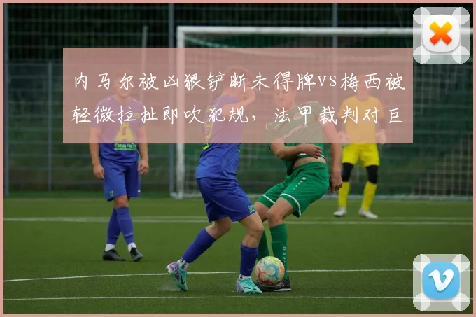 内马尔被凶狠铲断未得牌vs梅西被轻微拉扯即吹犯规，法甲裁判对巨星保护差异遭媒体炮轰
