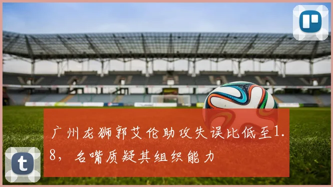 广州龙狮郭艾伦助攻失误比低至1.8，名嘴质疑其组织能力