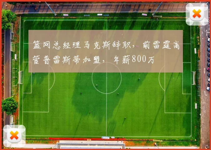 篮网总经理马克斯辞职,前雷霆高管普雷斯蒂加盟,年薪800万