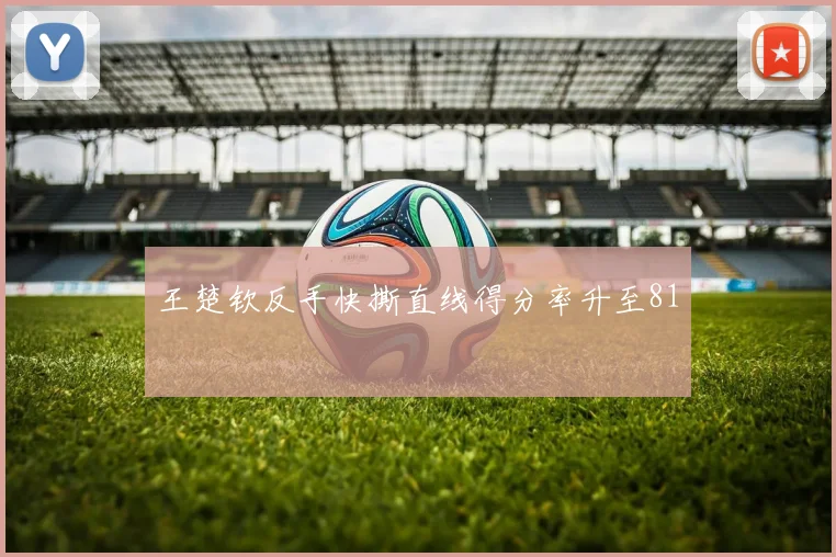 王楚钦反手快撕直线得分率升至81
