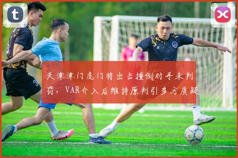 天津津门虎门将出击撞倒对手未判罚,VAR介入后维持原判引多方质疑