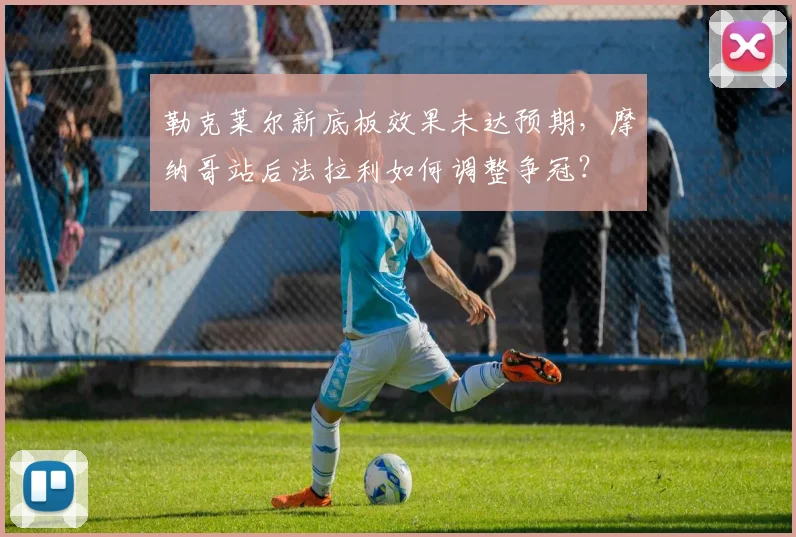 勒克莱尔新底板效果未达预期,摩纳哥站后法拉利如何调整争冠?