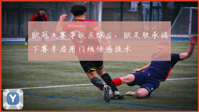 欧冠决赛争议点球后,欧足联承诺下赛季启用门线传感技术
