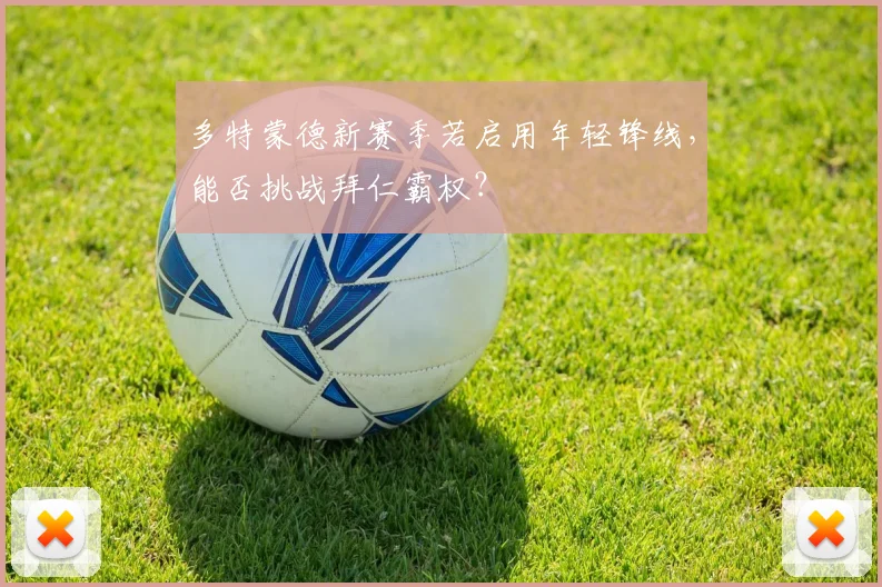 多特蒙德新赛季若启用年轻锋线,能否挑战拜仁霸权?