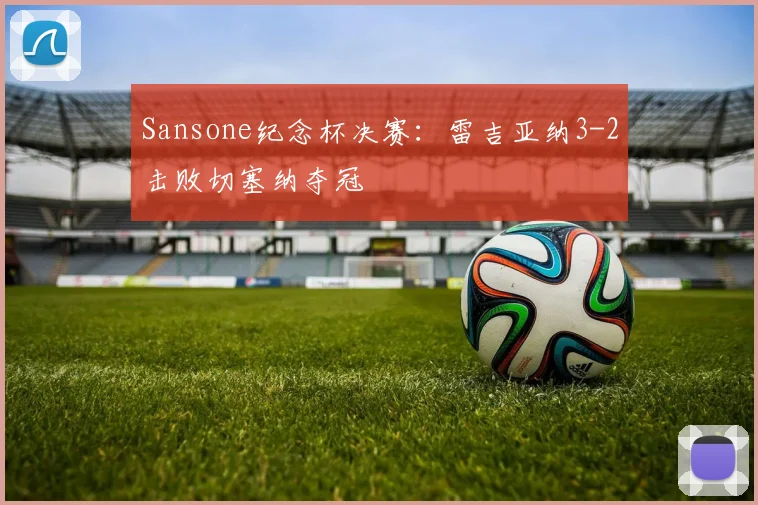 Sansone纪念杯决赛：雷吉亚纳3-2击败切塞纳夺冠