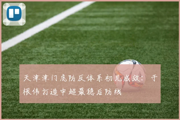 天津津门虎防反体系初见成效：于根伟打造中超最稳后防线