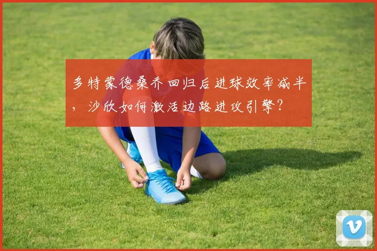 多特蒙德桑乔回归后进球效率减半,沙欣如何激活边路进攻引擎?